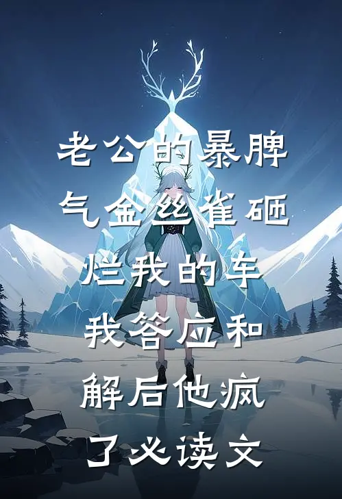 老公的暴脾气金丝雀砸烂我的车，我答应和解后他疯了必读文