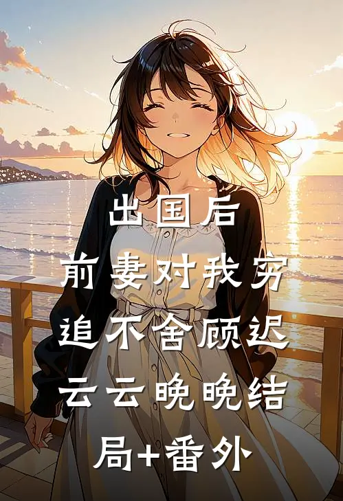 出国后，前妻对我穷追不舍顾迟云云晚晚结局+番外