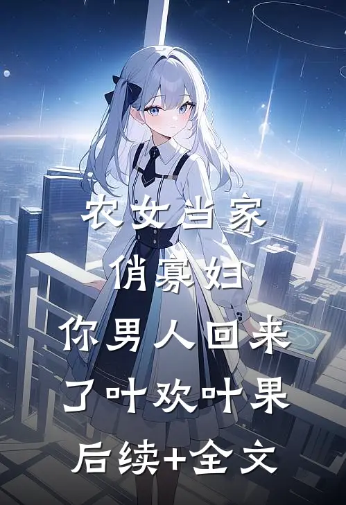农女当家：俏寡妇，你男人回来了叶欢叶果后续+全文