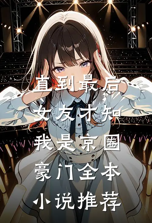 直到最后，女友才知我是京圈豪门全本小说推荐