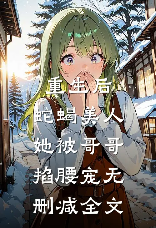 重生后，蛇蝎美人她被哥哥掐腰宠无删减全文