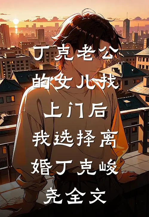 丁克老公的女儿找上门后，我选择离婚丁克峻尧全文