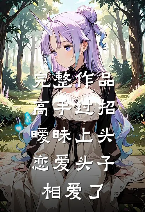 完整作品高手过招暧昧上头，恋爱头子相爱了
