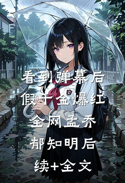 看到弹幕后，假千金爆红全网孟乔郁知明后续+全文