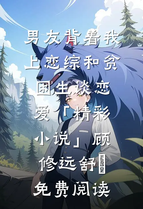 男友背着我上恋综和贫困生谈恋爱「精彩小说」顾修远舒玥免费阅读