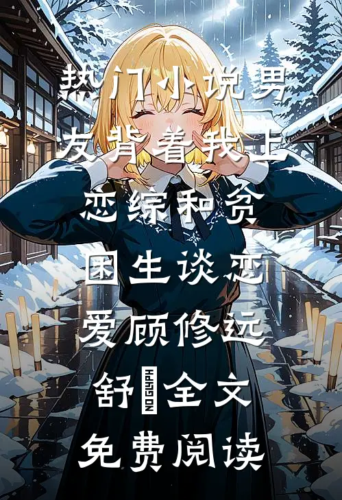 热门小说男友背着我上恋综和贫困生谈恋爱顾修远舒玥全文免费阅读