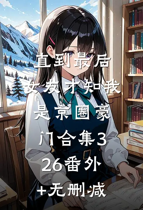 直到最后，女友才知我是京圈豪门合集326番外+无删减