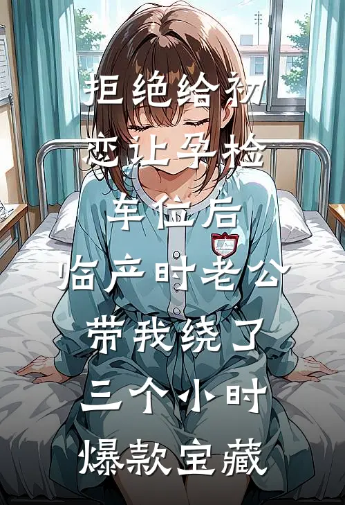 拒绝给初恋让孕检车位后，临产时老公带我绕了三个小时爆款宝藏