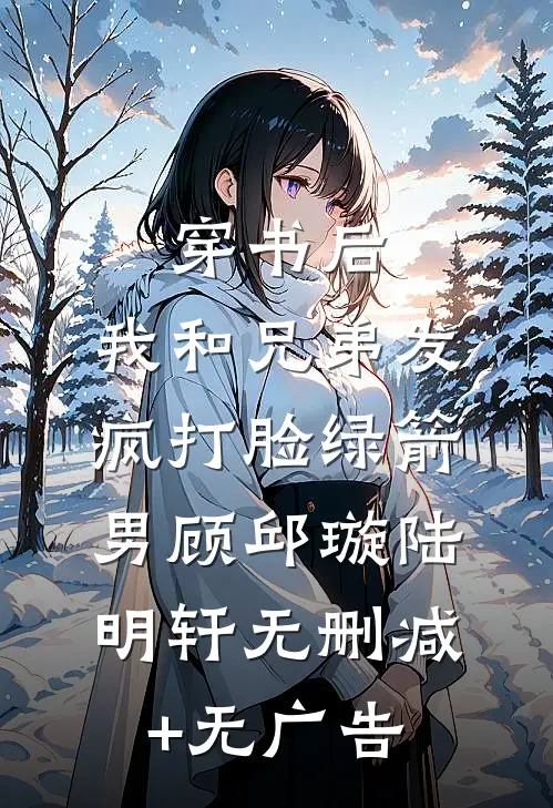 穿书后，我和兄弟发疯打脸绿箭男顾邱璇陆明轩无删减+无广告