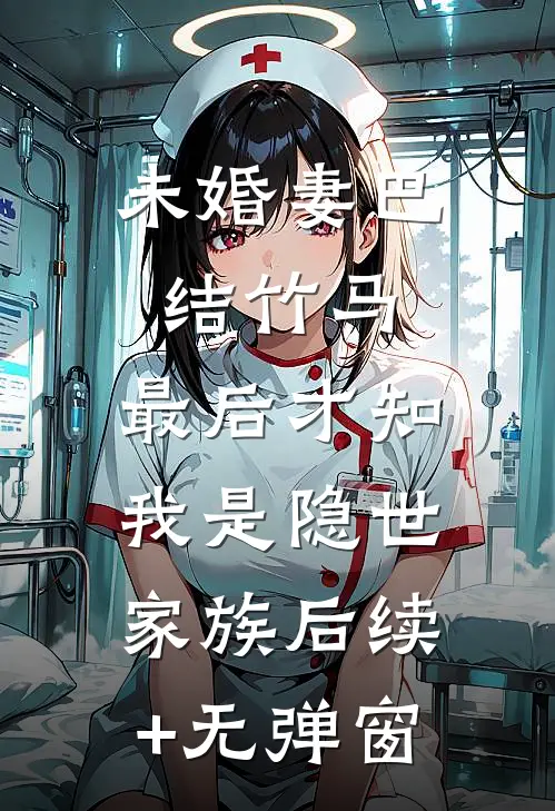 未婚妻巴结竹马，最后才知我是隐世家族后续+无弹窗