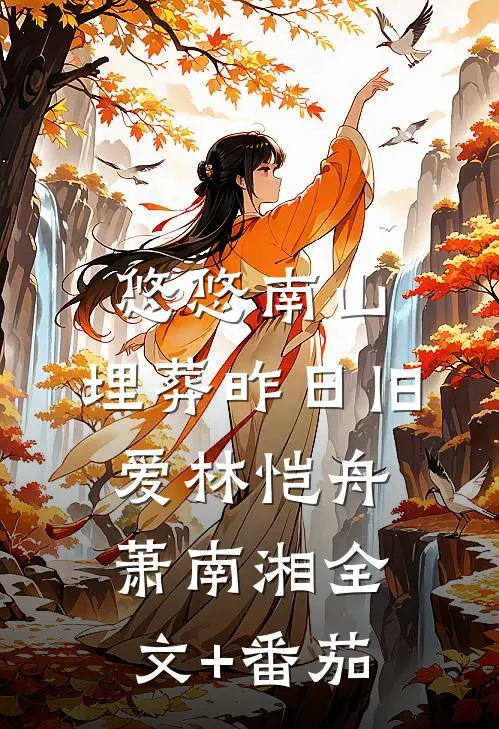 悠悠南山，埋葬昨日旧爱林恺舟萧南湘全文+番茄