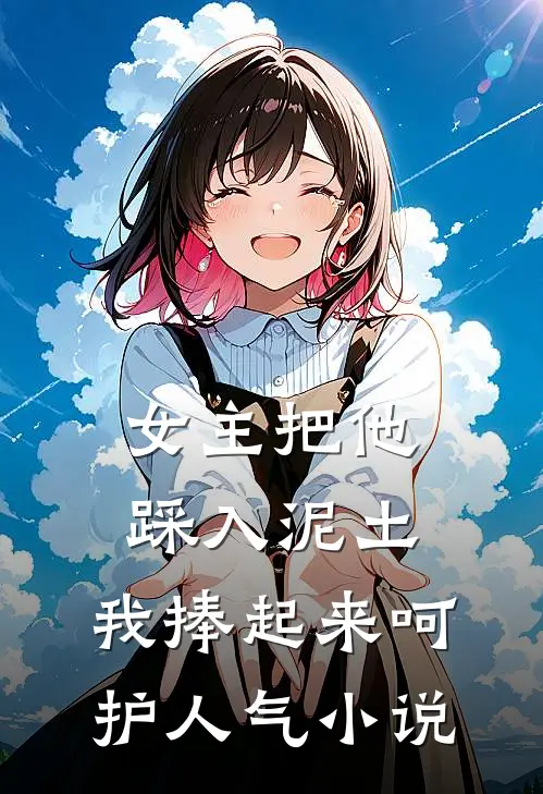 女主把他踩入泥土，我捧起来呵护人气小说