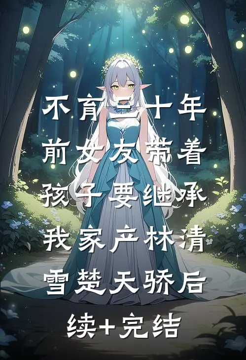 不育三十年，前女友带着孩子要继承我家产林清雪楚天骄后续+完结