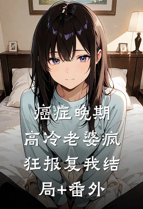 癌症晚期，高冷老婆疯狂报复我结局+番外