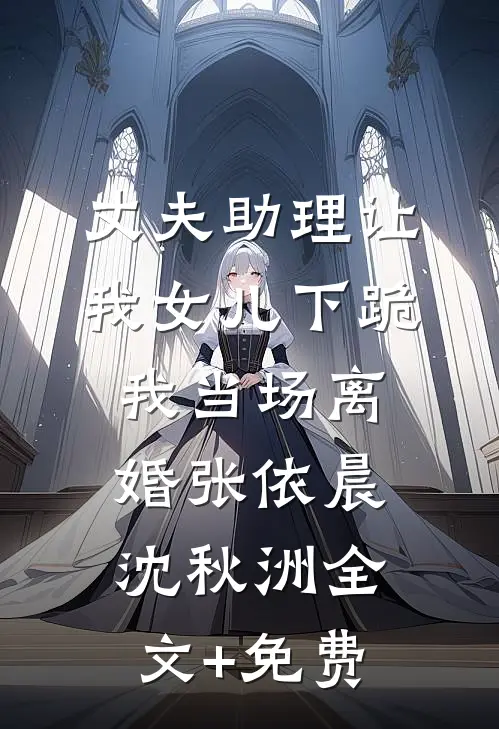 丈夫助理让我女儿下跪，我当场离婚张依晨沈秋洲全文+免费