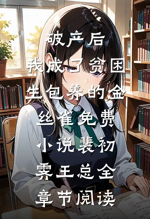 破产后，我成了贫困生包养的金丝雀免费小说裴初霁王总全章节阅读