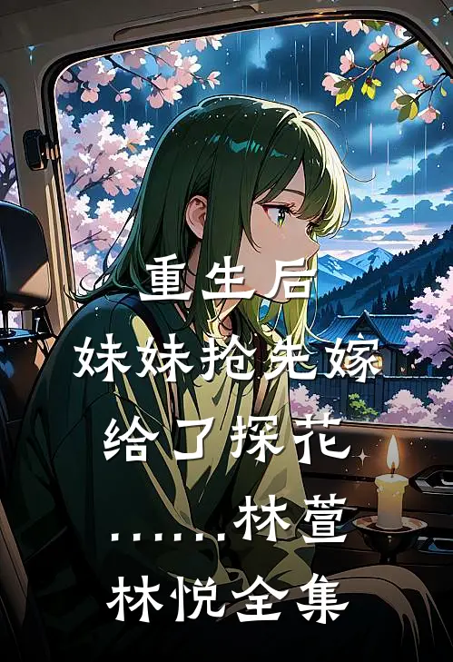 重生后，妹妹抢先嫁给了探花……林萱林悦 全集