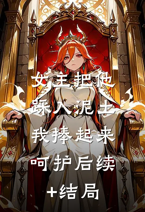 女主把他踩入泥土，我捧起来呵护后续+结局