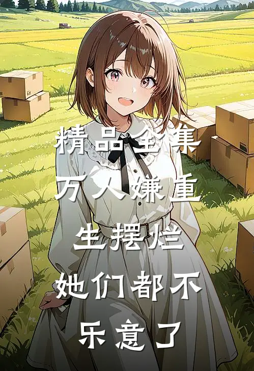 精品全集万人嫌重生摆烂，她们都不乐意了
