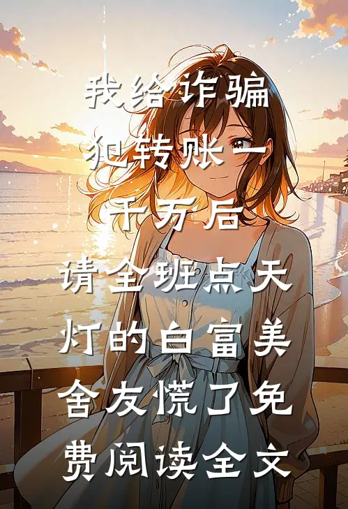 我给诈骗犯转账一千万后，请全班点天灯的白富美舍友慌了免费阅读全文