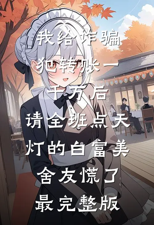 我给诈骗犯转账一千万后，请全班点天灯的白富美舍友慌了最完整版