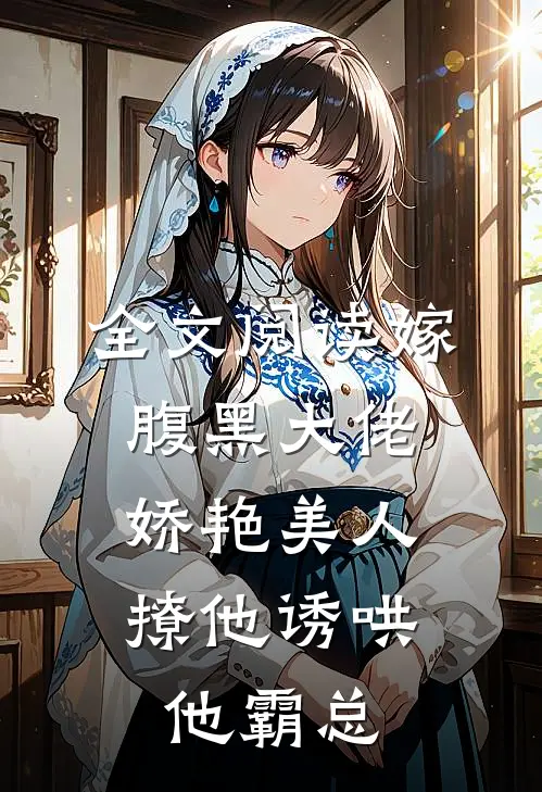 全文阅读嫁腹黑大佬,娇艳美人撩他诱哄他霸总