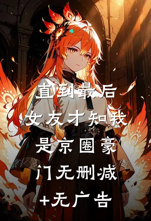 直到最后，女友才知我是京圈豪门无删减+无广告