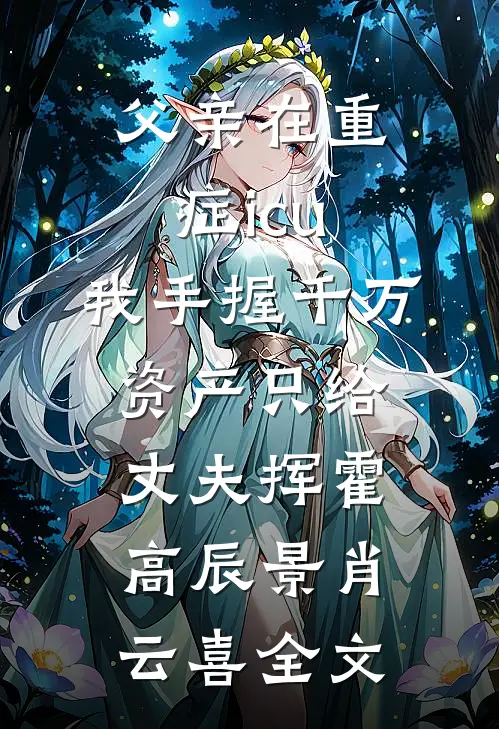 父亲在重症icu，我手握千万资产只给丈夫挥霍高辰景肖云喜全文