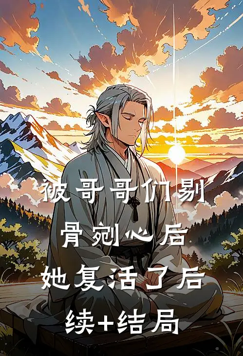 被哥哥们剔骨剜心后，她复活了后续+结局