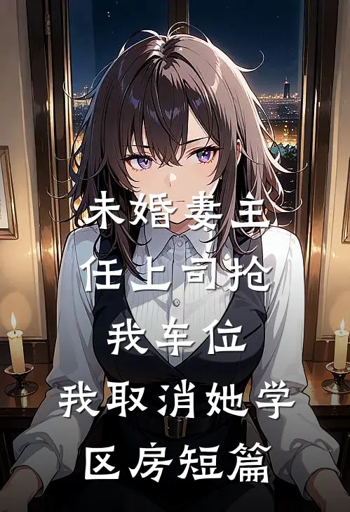 未婚妻主任上司抢我车位，我取消她学区房短篇