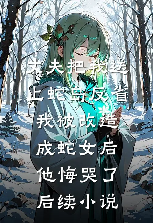 丈夫把我送上蛇岛反省，我被改造成蛇女后他悔哭了后续小说