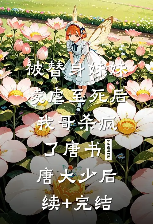被替身妹妹凌虐至死后，我哥杀疯了唐书玥唐大少后续+完结