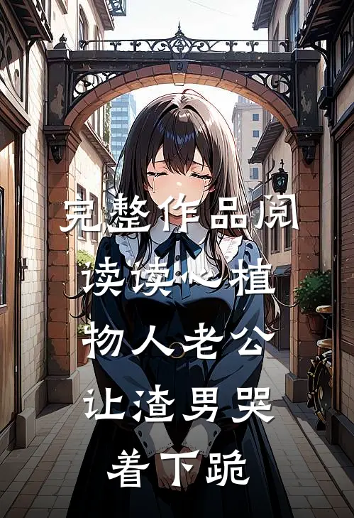 完整作品阅读读心植物人老公，让渣男哭着下跪