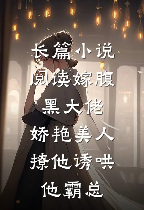 长篇小说阅读嫁腹黑大佬,娇艳美人撩他诱哄他霸总