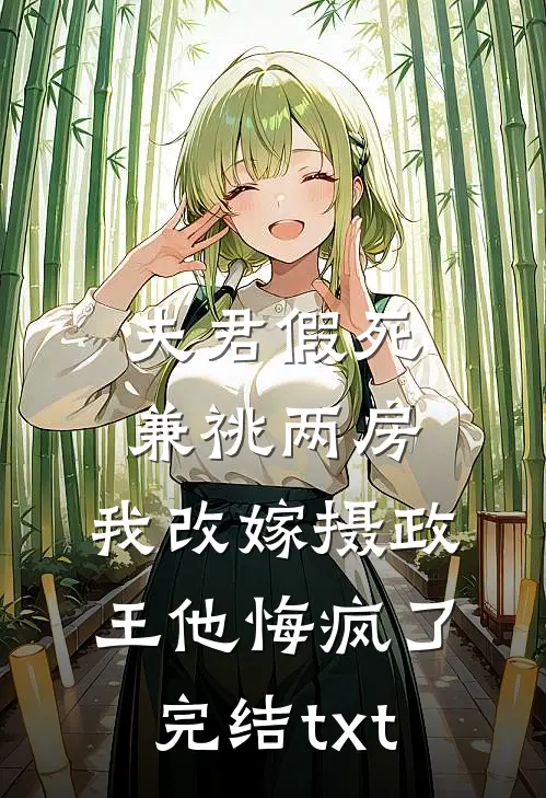 夫君假死兼祧两房，我改嫁摄政王他悔疯了完结txt