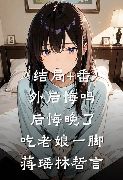 结局+番外后悔吗，后悔晚了，吃老娘一脚蒋瑶林哲言