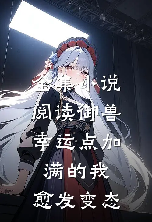全集小说阅读御兽：幸运点加满的我，愈发变态