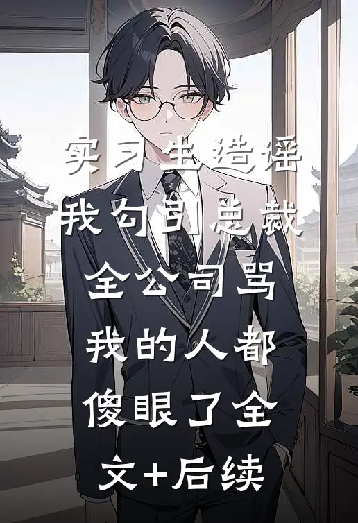 实习生造谣我勾引总裁，全公司骂我的人都傻眼了全文+后续