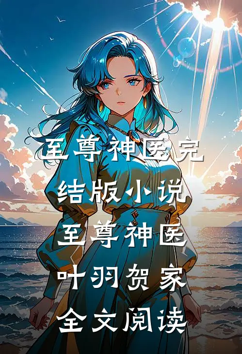 至尊神医完结版小说_至尊神医叶羽贺家全文阅读