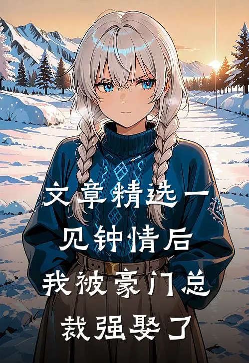 文章精选一见钟情后，我被豪门总裁强娶了