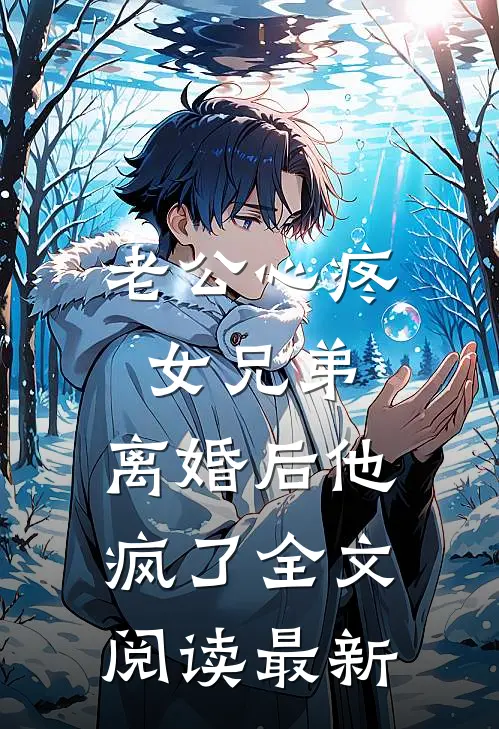 老公心疼女兄弟，离婚后他疯了全文阅读最新