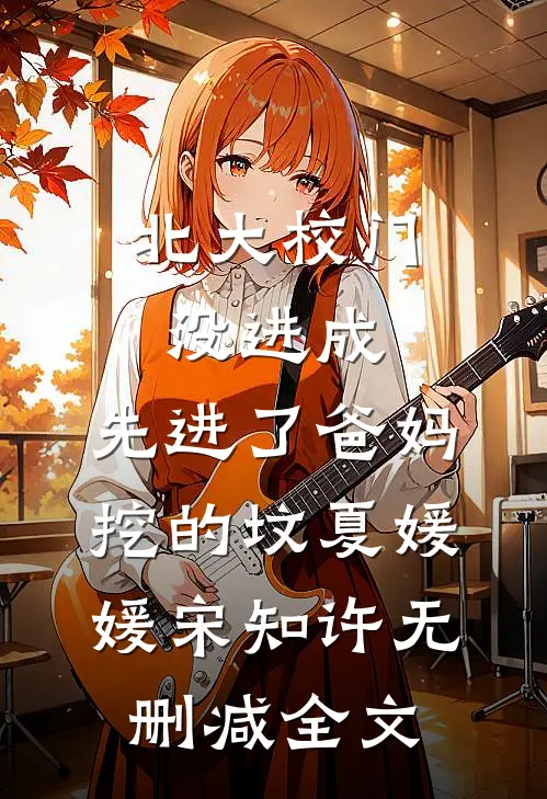 北大校门没进成，先进了爸妈挖的坟夏媛媛宋知许无删减全文