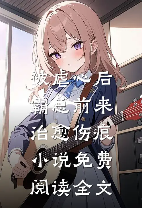 被虐心后，霸总前来治愈伤痕小说免费阅读全文