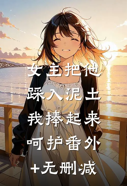 女主把他踩入泥土，我捧起来呵护番外+无删减