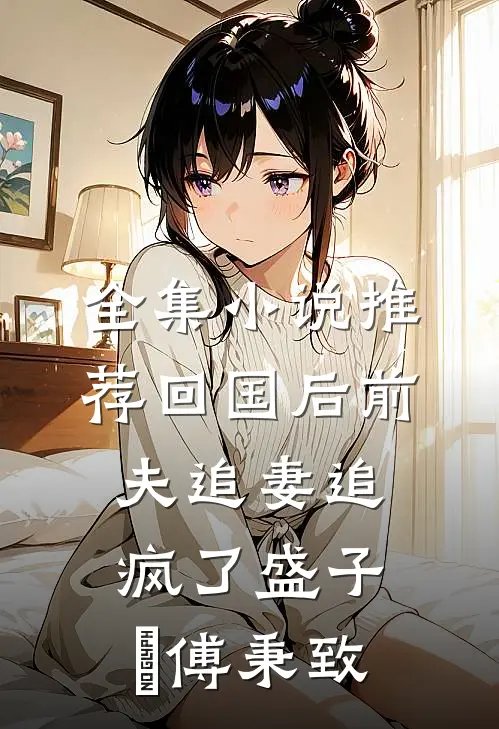 全集小说推荐回国后前夫追妻追疯了盛子婳傅秉致