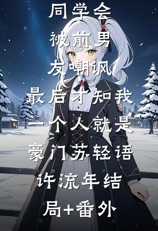同学会被前男友嘲讽，最后才知我一个人就是豪门苏轻语许流年结局+番外