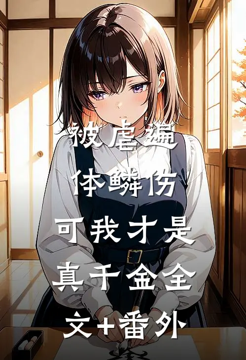 被虐遍体鳞伤，可我才是真千金全文+番外