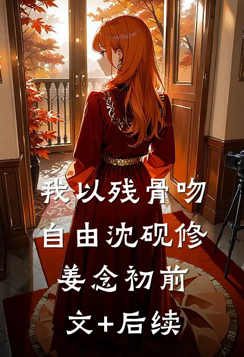 我以残骨吻自由沈砚修姜念初前文+后续