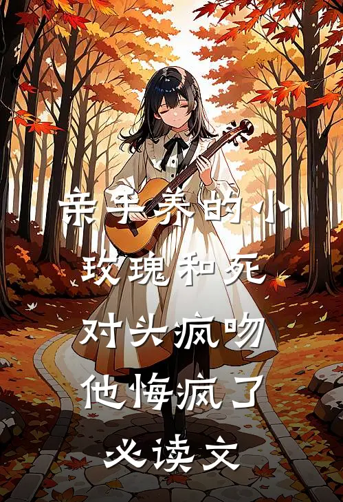 亲手养的小玫瑰和死对头疯吻，他悔疯了必读文