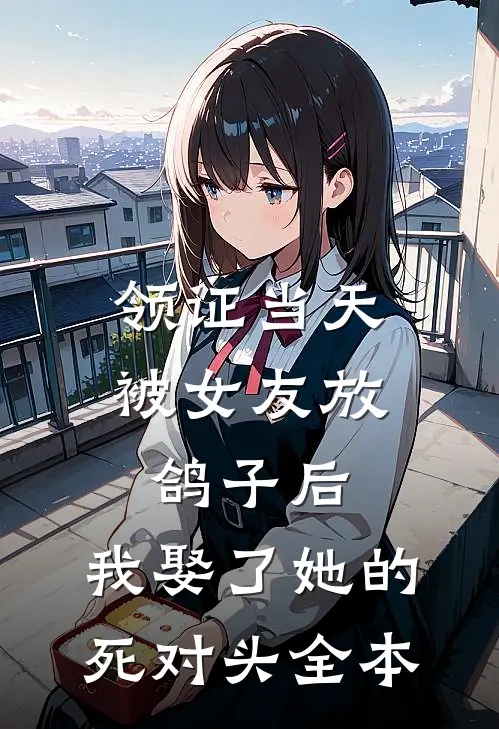 领证当天被女友放鸽子后，我娶了她的死对头全本
